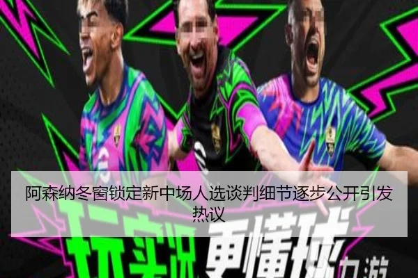 阿森纳冬窗锁定新中场人选谈判细节逐步公开引发热议