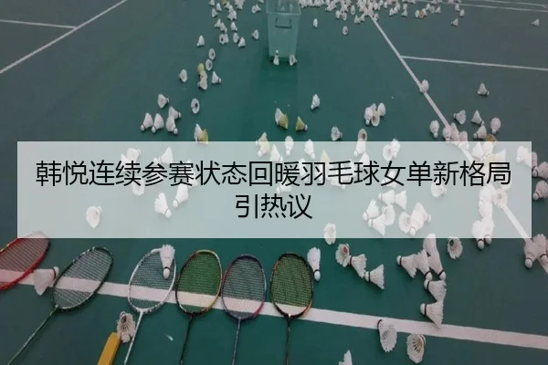 韩悦连续参赛状态回暖羽毛球女单新格局引热议
