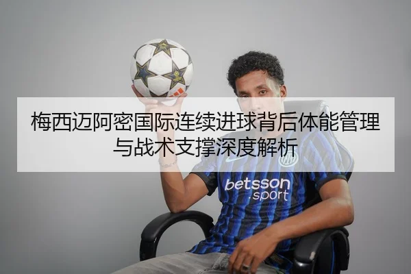 梅西迈阿密国际连续进球背后体能管理与战术支撑深度解析