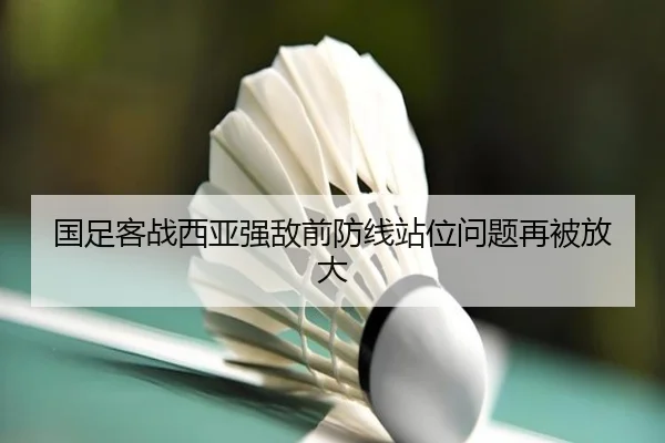 国足客战西亚强敌前防线站位问题再被放大